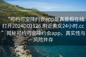 “可约可空降约会app是真是假在线打开2024DD1126.附近美女24小时.cc”揭秘可约可空降约会app，真实性与风险并存