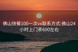 佛山快餐100一次vx联系方式:佛山24小时上门茶600左右