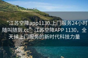 “江苏空降app1130.上门服务24小时随叫随到.cc”江苏空降APP 1130，全天候上门服务的新时代科技力量