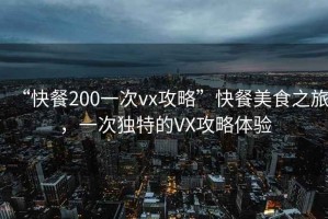 “快餐200一次vx攻略”快餐美食之旅，一次独特的VX攻略体验