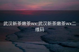 武汉新茶嫩茶wx:武汉新茶嫩茶wx二维码