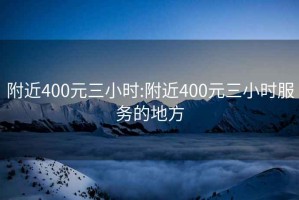 附近400元三小时:附近400元三小时服务的地方