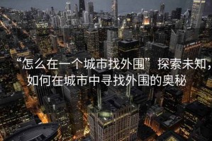 “怎么在一个城市找外围”探索未知，如何在城市中寻找外围的奥秘