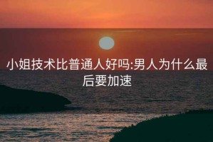 小姐技术比普通人好吗:男人为什么最后要加速