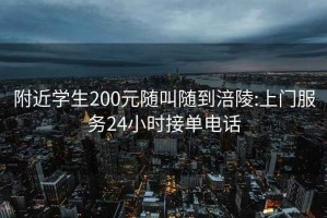 附近学生200元随叫随到涪陵:上门服务24小时接单电话