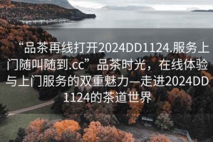 “品茶再线打开2024DD1124.服务上门随叫随到.cc”品茶时光，在线体验与上门服务的双重魅力—走进2024DD1124的茶道世界