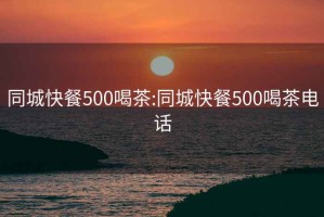 同城快餐500喝茶:同城快餐500喝茶电话