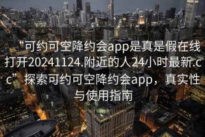 “可约可空降约会app是真是假在线打开20241124.附近的人24小时最新.cc”探索可约可空降约会app，真实性与使用指南