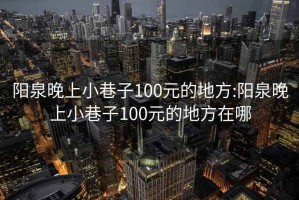 阳泉晚上小巷子100元的地方:阳泉晚上小巷子100元的地方在哪