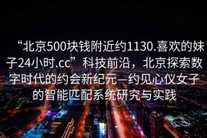 “北京500块钱附近约1130.喜欢的妹子24小时.cc”科技前沿，北京探索数字时代的约会新纪元—约见心仪女子的智能匹配系统研究与实践