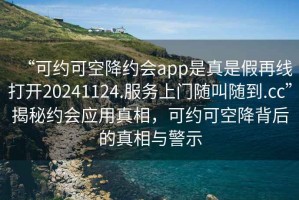 “可约可空降约会app是真是假再线打开20241124.服务上门随叫随到.cc”揭秘约会应用真相，可约可空降背后的真相与警示