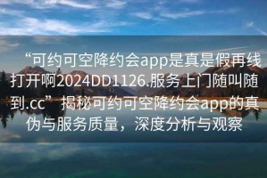 “可约可空降约会app是真是假再线打开啊2024DD1126.服务上门随叫随到.cc”揭秘可约可空降约会app的真伪与服务质量，深度分析与观察