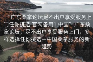 “广东桑拿论坛足不出户享受服务上门任你挑选.官网备用1.中国”广东桑拿论坛，足不出户享受服务上门，多样选择任你挑选—中国桑拿服务的新趋势