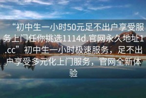 “初中生一小时50元足不出户享受服务上门任你挑选1114d.官网永久地址1.cc”初中生一小时极速服务，足不出户享受多元化上门服务，官网全新体验