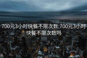 700元3小时快餐不限次数:700元3小时快餐不限次数吗