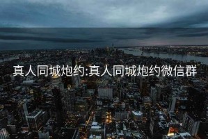 真人同城炮约:真人同城炮约微信群