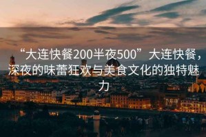 “大连快餐200半夜500”大连快餐，深夜的味蕾狂欢与美食文化的独特魅力