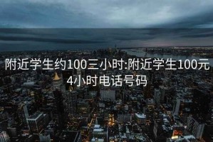 附近学生约100三小时:附近学生100元4小时电话号码