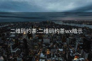 二维码约茶:二维码约茶wx暗示