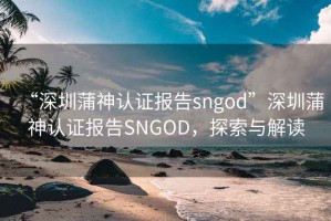 “深圳蒲神认证报告sngod”深圳蒲神认证报告SNGOD，探索与解读