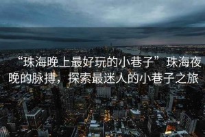 “珠海晚上最好玩的小巷子”珠海夜晚的脉搏，探索最迷人的小巷子之旅