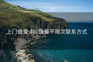 上门做爱:400快餐不限次联系方式