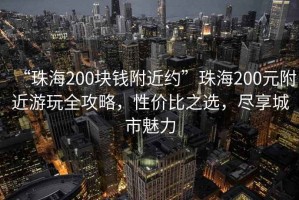 “珠海200块钱附近约”珠海200元附近游玩全攻略，性价比之选，尽享城市魅力