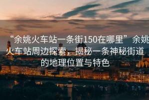 “余姚火车站一条街150在哪里”余姚火车站周边探索，揭秘一条神秘街道的地理位置与特色