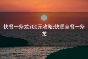 快餐一条龙700元攻略:快餐全餐一条龙