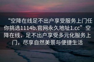 “空降在线足不出户享受服务上门任你挑选1114b.官网永久地址1.cc”空降在线，足不出户享受多元化服务上门，尽享自然美景与便捷生活