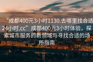 “成都400元3小时1130.去哪里找合适24小时.cc”成都400元3小时体验，探索城市服务的新领域与寻找合适的场所指南