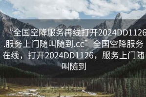 “全国空降服务再线打开2024DD1126.服务上门随叫随到.cc”全国空降服务在线，打开2024DD1126，服务上门随叫随到