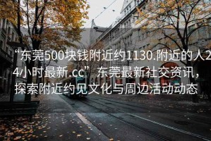 “东莞500块钱附近约1130.附近的人24小时最新.cc”东莞最新社交资讯，探索附近约见文化与周边活动动态