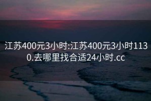 江苏400元3小时:江苏400元3小时1130.去哪里找合适24小时.cc