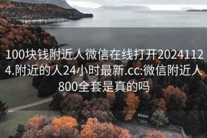 100块钱附近人微信在线打开20241124.附近的人24小时最新.cc:微信附近人800全套是真的吗