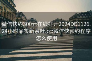 微信快约300元在线打开2024DD1126.24小时品鉴新茶叶.cc:微信快预约程序怎么使用