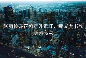 赵丽颖簪花照意外走红，竟成虞书欣新剧亮点