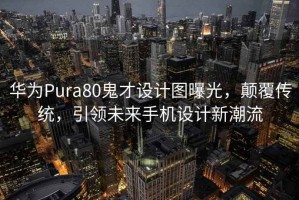 华为Pura80鬼才设计图曝光，颠覆传统，引领未来手机设计新潮流