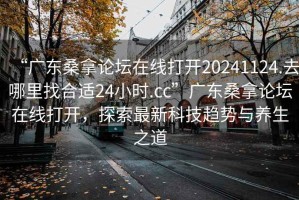 “广东桑拿论坛在线打开20241124.去哪里找合适24小时.cc”广东桑拿论坛在线打开，探索最新科技趋势与养生之道