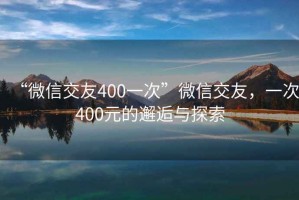 “微信交友400一次”微信交友，一次400元的邂逅与探索