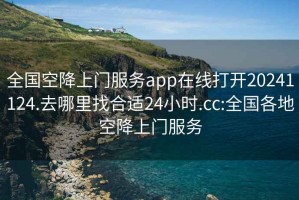 全国空降上门服务app在线打开20241124.去哪里找合适24小时.cc:全国各地空降上门服务