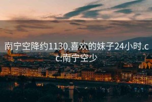 南宁空降约1130.喜欢的妹子24小时.cc:南宁空少