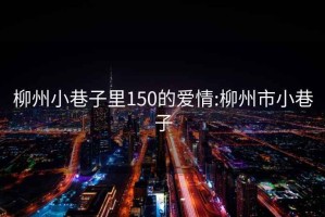 柳州小巷子里150的爱情:柳州市小巷子