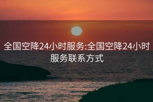 全国空降24小时服务:全国空降24小时服务联系方式