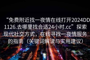 “免费附近找一夜情在线打开2024DD1126.去哪里找合适24小时.cc”探索现代社交方式，在线寻找一夜情服务的指南（关键词解读与实用建议）