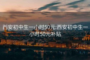 西安初中生一小时50元:西安初中生一小时50元补贴