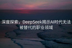 深度探索，DeepSeek揭示AI时代无法被替代的职业领域