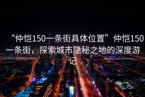 “仲恺150一条街具体位置”仲恺150一条街，探索城市隐秘之地的深度游记