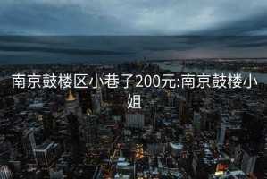 南京鼓楼区小巷子200元:南京鼓楼小姐