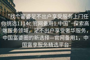 “找个富婆足不出户享受服务上门任你挑选1114c.官网备用1.中国”探索高端服务领域，足不出户享受奢华服务，中国富婆圈的新选择—官网备用1，中国富享服务精选平台